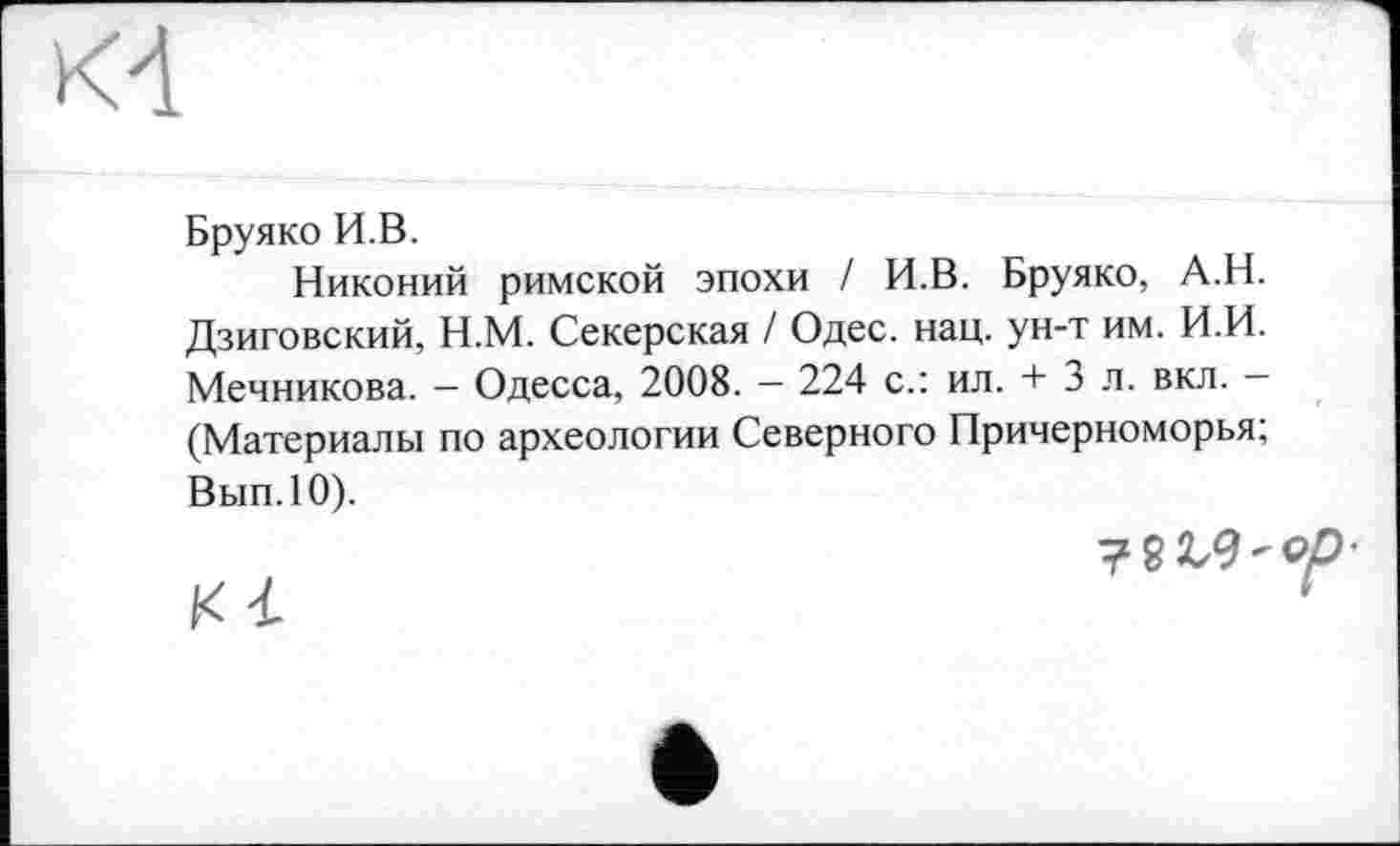 ﻿Бруяко И.В.
Никоний римской эпохи / И.В. Бруяко, А.Н. Дзиговский, Н.М. Секерская / Одес. нац. ун-т им. И.И. Мечникова. — Одесса, 2008. — 224 с.: ил. + 3 л. вкл. — (Материалы по археологии Северного Причерноморья; Вып.10).
К і	Г